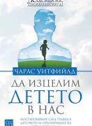 Да изцелим Детето в нас. Възстановяване след травма в детството и преоткриване на истинския ни Аз
