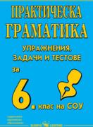 Практическа граматика по български език за 6. клас - упражнения, задачи, тестове 